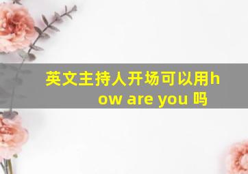 英文主持人开场可以用how are you 吗